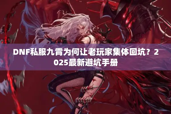 DNF私服九霄为何让老玩家集体回坑？2025最新避坑手册