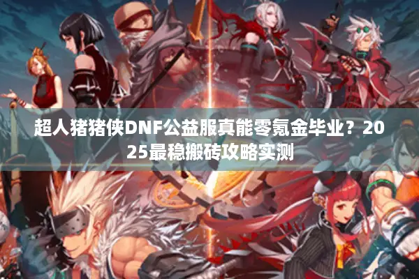 超人猪猪侠DNF公益服真能零氪金毕业？2025最稳搬砖攻略实测