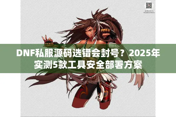 DNF私服源码选错会封号？2025年实测5款工具安全部署方案