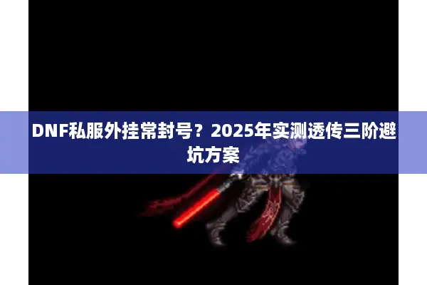 DNF私服外挂常封号？2025年实测透传三阶避坑方案