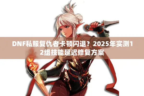 DNF私服复仇者卡顿闪退？2025年实测12组技能延迟修复方案