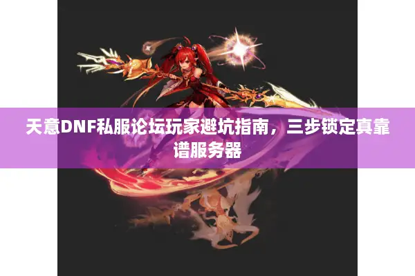 天意DNF私服论坛玩家避坑指南，三步锁定真靠谱服务器