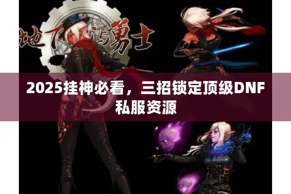 2025挂神必看，三招锁定顶级DNF私服资源