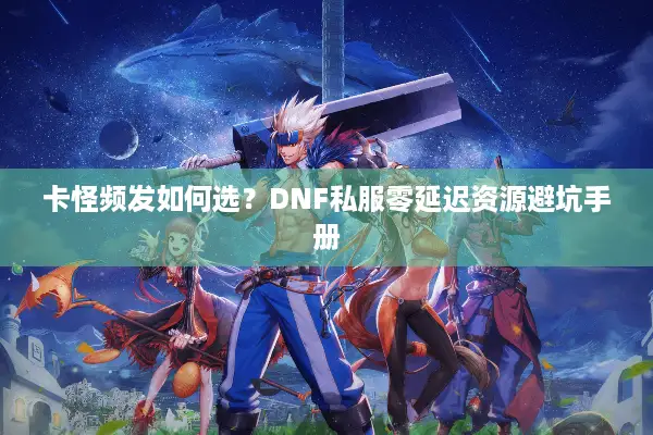卡怪频发如何选？DNF私服零延迟资源避坑手册