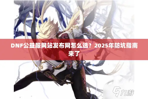 DNF公益服网站发布网怎么选？2025年防坑指南来了