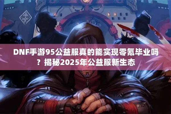DNF手游95公益服真的能实现零氪毕业吗？揭秘2025年公益服新生态