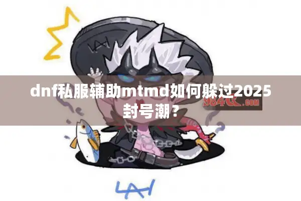 dnf私服辅助mtmd如何躲过2025封号潮？