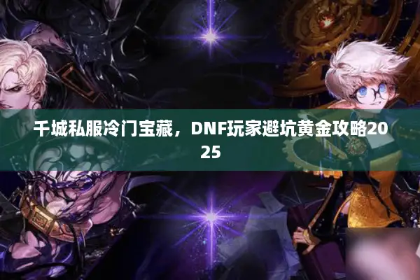 千城私服冷门宝藏，DNF玩家避坑黄金攻略2025