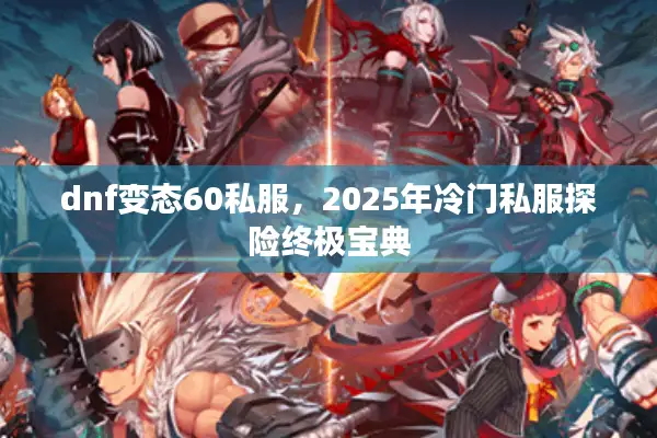 dnf变态60私服，2025年冷门私服探险终极宝典