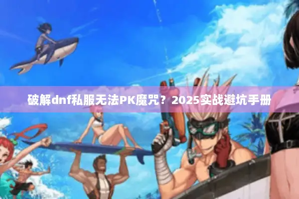 破解dnf私服无法PK魔咒？2025实战避坑手册