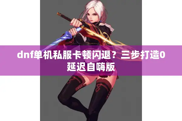 dnf单机私服卡顿闪退？三步打造0延迟自嗨版