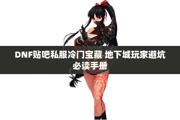 DNF贴吧私服冷门宝藏 地下城玩家避坑必读手册