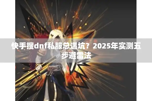 快手搜dnf私服总遇坑？2025年实测五步避雷法