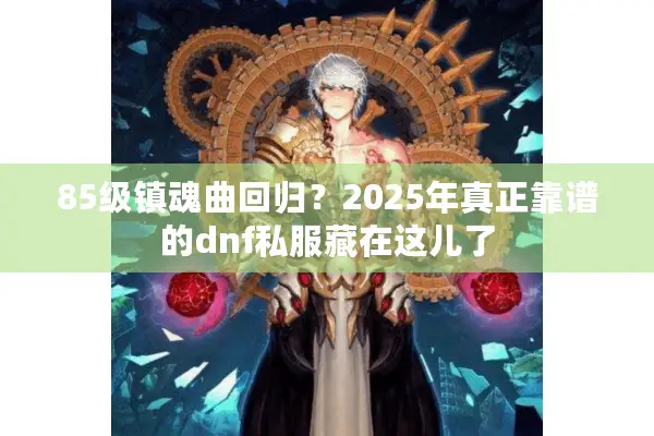 85级镇魂曲回归？2025年真正靠谱的dnf私服藏在这儿了