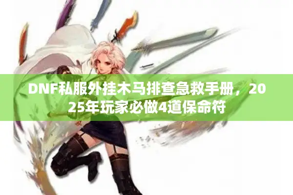 DNF私服外挂木马排查急救手册，2025年玩家必做4道保命符