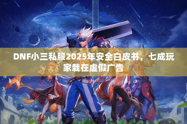 DNF小三私服2025年安全白皮书，七成玩家栽在虚假广告
