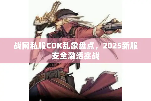战网私服CDK乱象盘点，2025新服安全激活实战