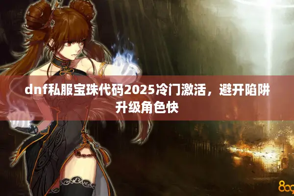 dnf私服宝珠代码2025冷门激活，避开陷阱升级角色快