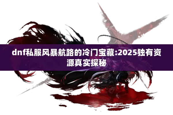 dnf私服风暴航路的冷门宝藏:2025独有资源真实探秘