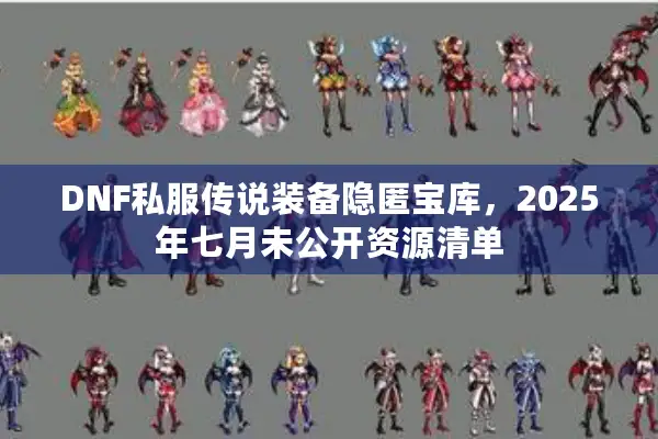 DNF私服传说装备隐匿宝库，2025年七月未公开资源清单