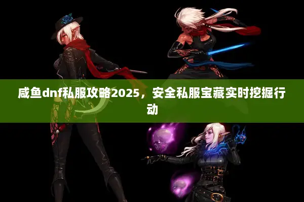 咸鱼dnf私服攻略2025，安全私服宝藏实时挖掘行动