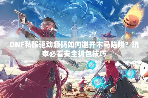 DNF私服驱动源码如何避开木马陷阱？玩家必看安全拆包技巧