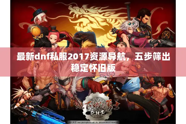 最新dnf私服2017资源导航，五步筛出稳定怀旧版