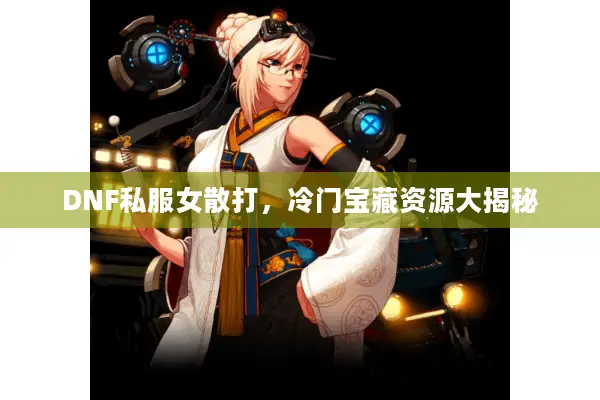 DNF私服女散打，冷门宝藏资源大揭秘