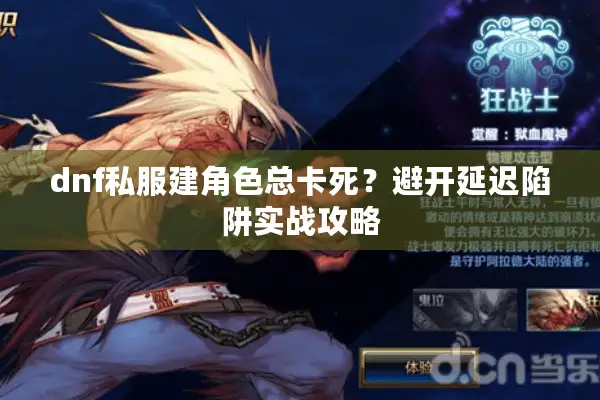 dnf私服建角色总卡死？避开延迟陷阱实战攻略