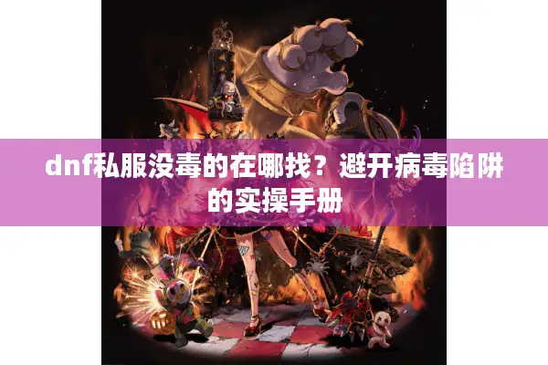 dnf私服没毒的在哪找？避开病毒陷阱的实操手册