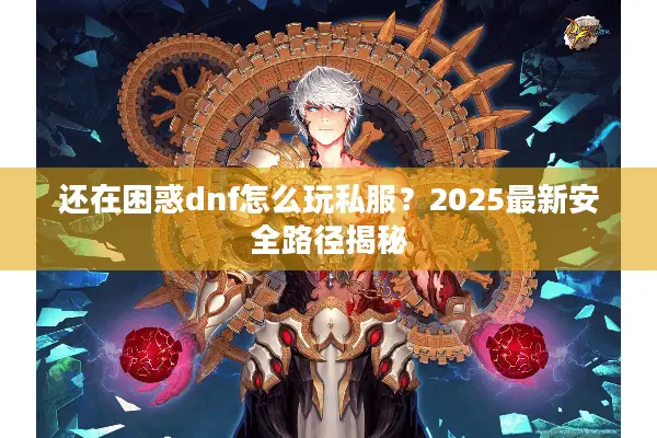 还在困惑dnf怎么玩私服？2025最新安全路径揭秘