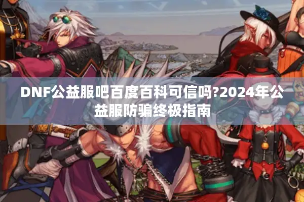 DNF公益服吧百度百科可信吗?2024年公益服防骗终极指南
