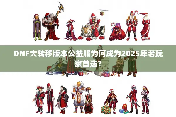 DNF大转移版本公益服为何成为2025年老玩家首选？
