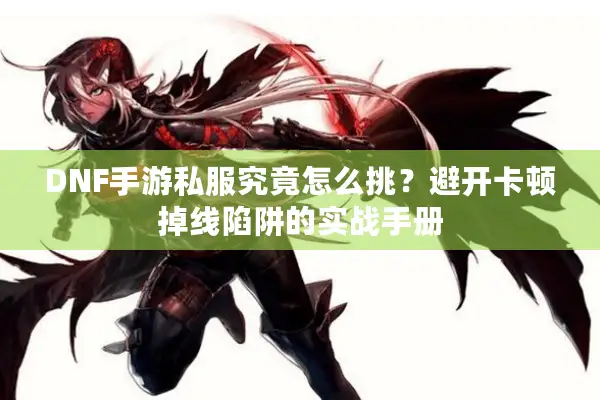 DNF手游私服究竟怎么挑？避开卡顿掉线陷阱的实战手册