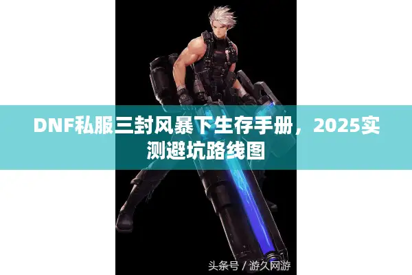 DNF私服三封风暴下生存手册，2025实测避坑路线图