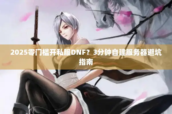 2025零门槛开私服DNF？3分钟自建服务器避坑指南