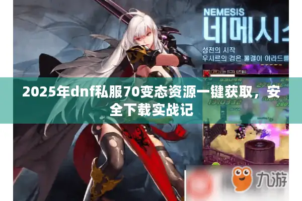 2025年dnf私服70变态资源一键获取，安全下载实战记