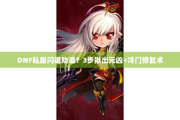 DNF私服闪退劝退？3步揪出元凶+冷门修复术