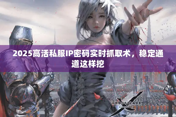 2025高活私服IP密码实时抓取术，稳定通道这样挖