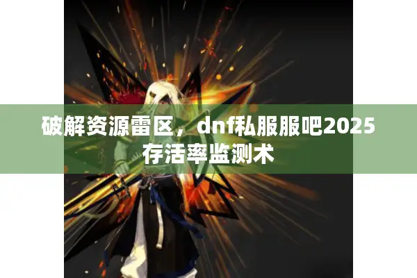 破解资源雷区，dnf私服服吧2025存活率监测术