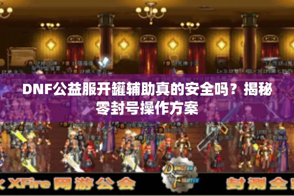 DNF公益服开罐辅助真的安全吗？揭秘零封号操作方案