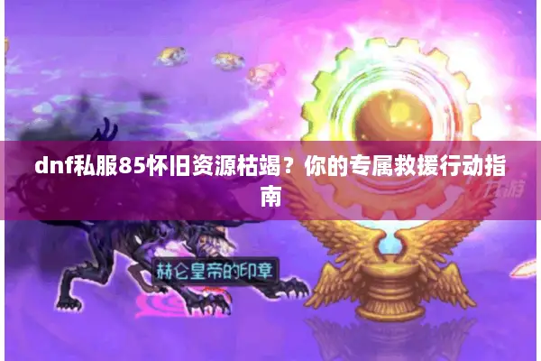 dnf私服85怀旧资源枯竭？你的专属救援行动指南