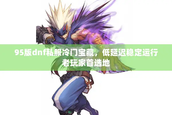 95版dnf私服冷门宝藏，低延迟稳定运行老玩家首选地