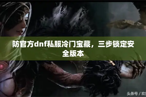 防官方dnf私服冷门宝藏，三步锁定安全版本