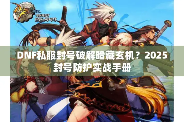 DNF私服封号破解暗藏玄机？2025封号防护实战手册
