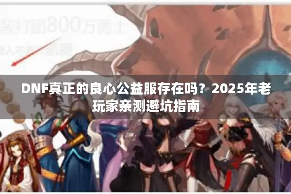 DNF真正的良心公益服存在吗？2025年老玩家亲测避坑指南