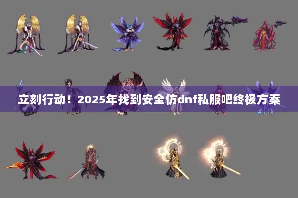立刻行动！2025年找到安全仿dnf私服吧终极方案