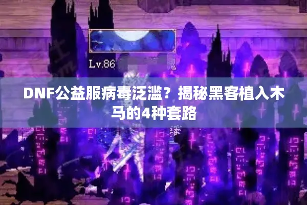 DNF公益服病毒泛滥？揭秘黑客植入木马的4种套路