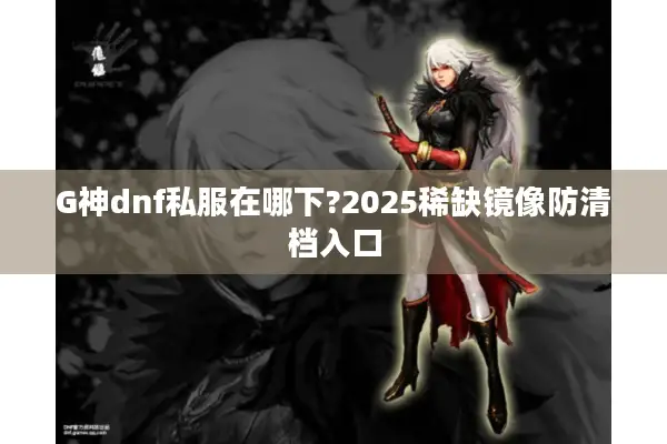 G神dnf私服在哪下?2025稀缺镜像防清档入口