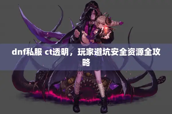 dnf私服 ct透明，玩家避坑安全资源全攻略